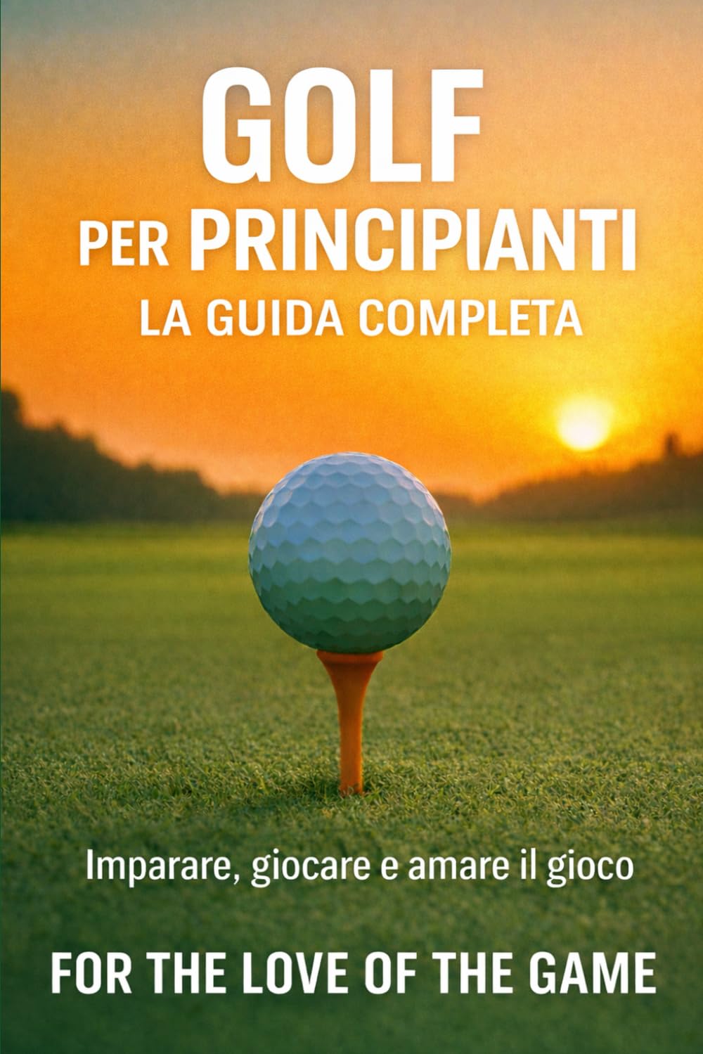 Golf per Principianti: La Guida Completa: Imparare, giocare e amare il gioco: 14 (For The Love Of The Game)
