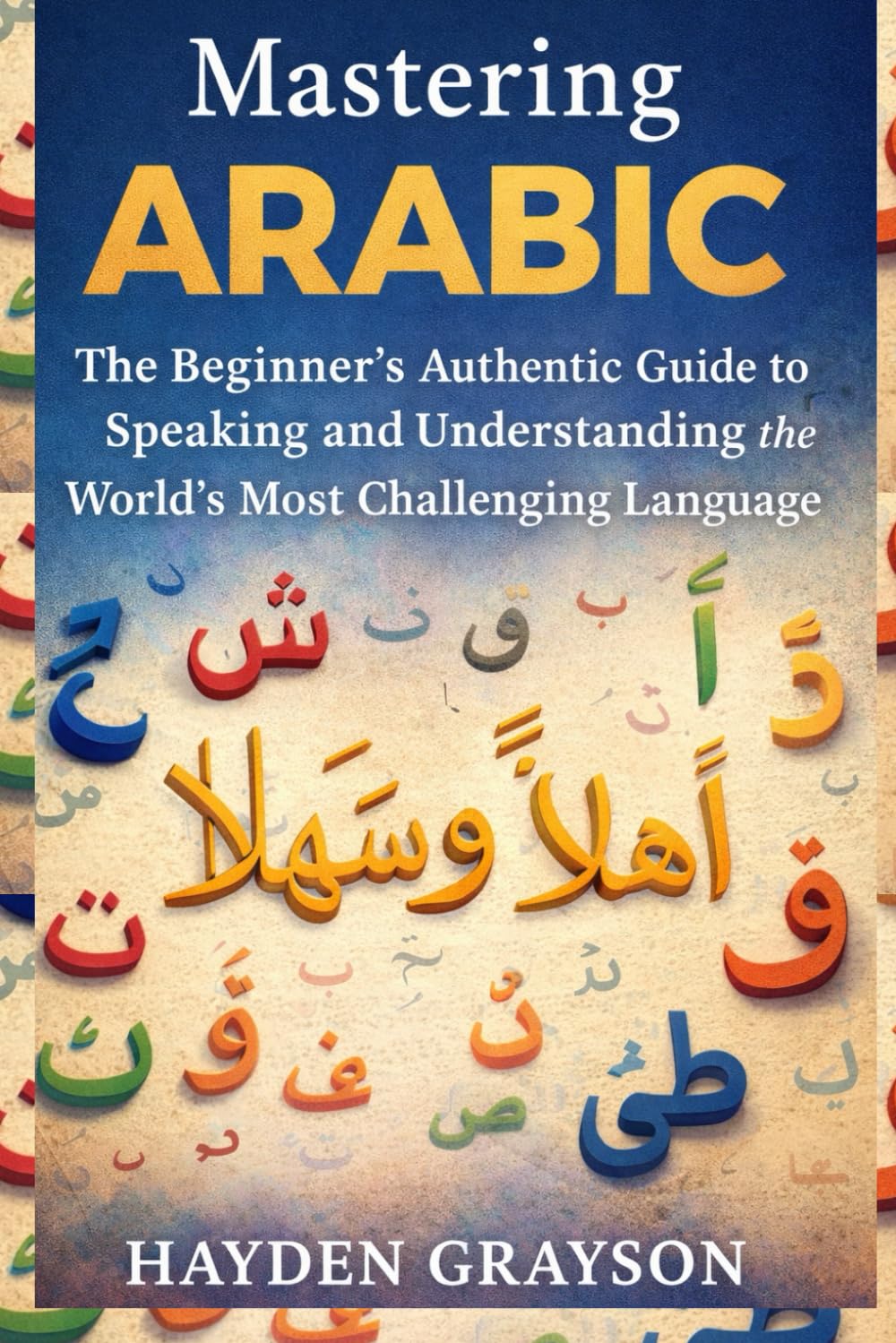 Mastering Arabic: The Beginner’s Authentic Guide to Speaking and Understanding the World’s Most Challenging Language