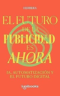 El Futuro de la Publicidad es Ahora.: Descubrí cómo la IA, la automatización y la creatividad están revolucionando el mark...