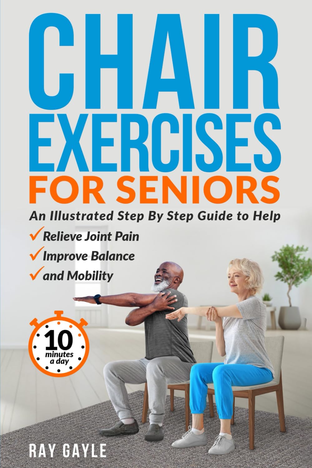 Chair Exercises For Seniors: An Illustrated Step By Step Guide to Help Relieve Joint Pain, Improve Balance And Mobility, In 10 Minutes A day!