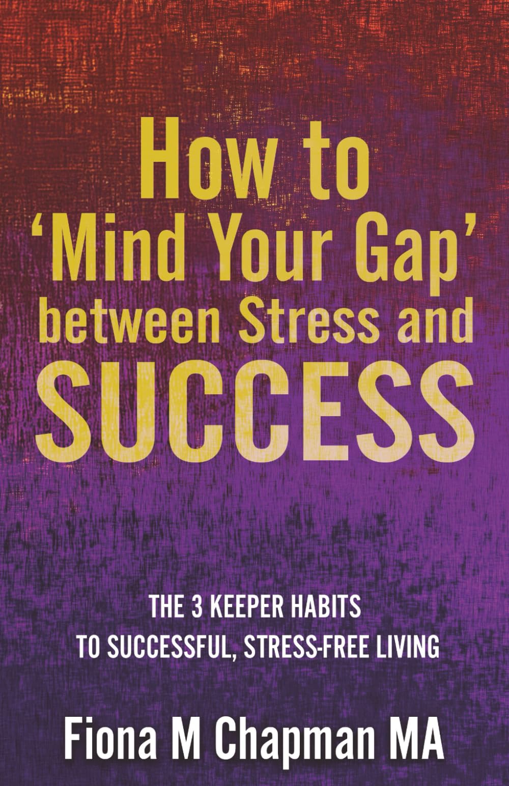 How to ‘Mind Your Gap’ between Stress and Success: The Three Keeper Habits to Successful, Stress-Free Living