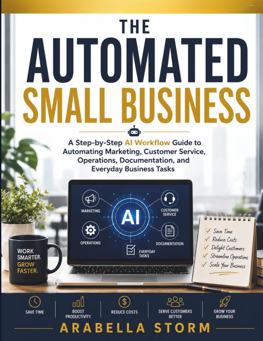 The Automated Small Business: A Step-by-Step AI Workflow Guide to Automating Marketing, Customer Service, Operations, Documentation, and Everyday Business Tasks (The AI Workflow Mastery Series)