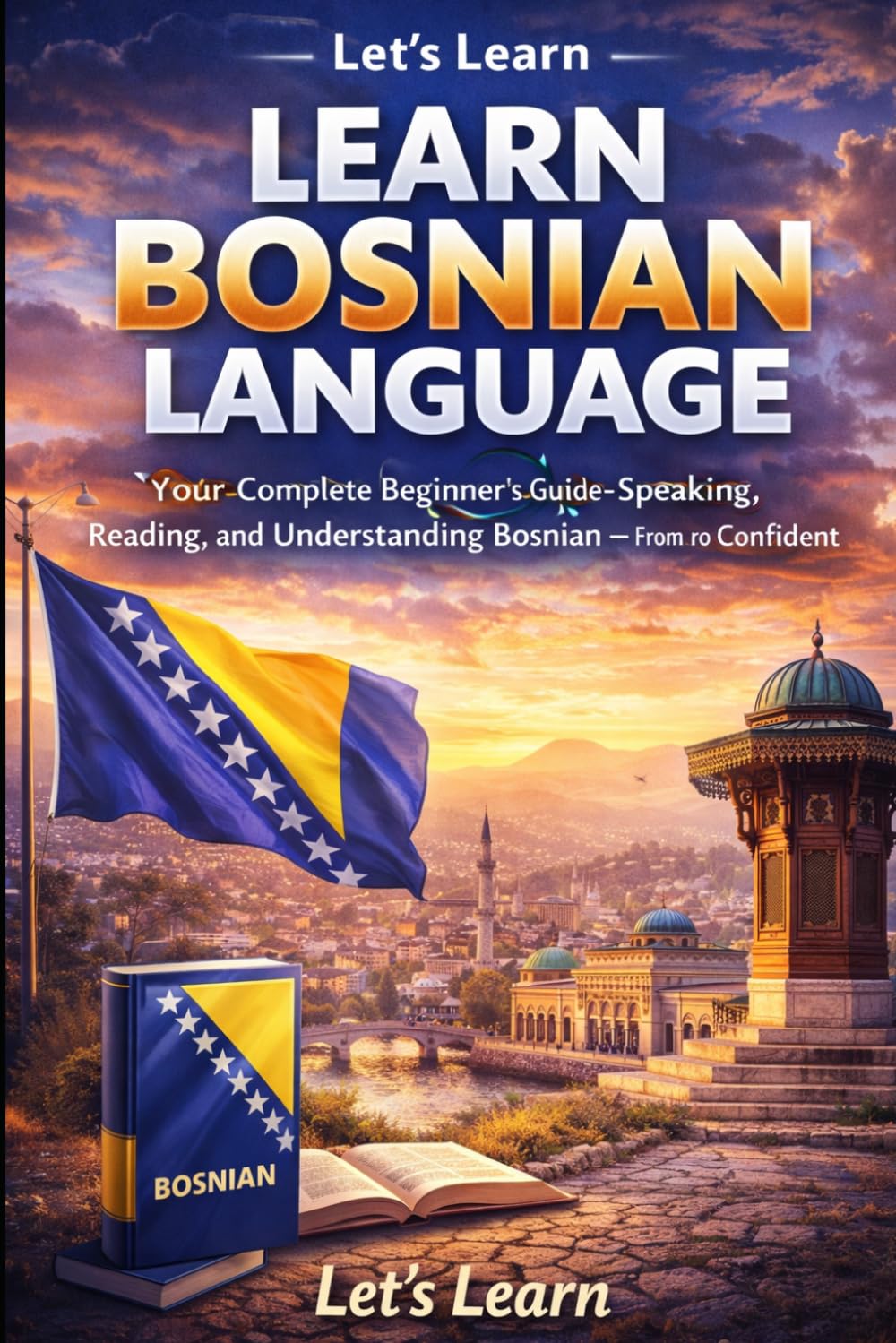 LEARN BOSNIAN LANGUAGELEARN BOSNIAN LANGUAGE: Your Complete Beginner's Guide to Speaking, Reading, and Understanding Bosnian — From Zero to Confident (Let's Learn For languages)