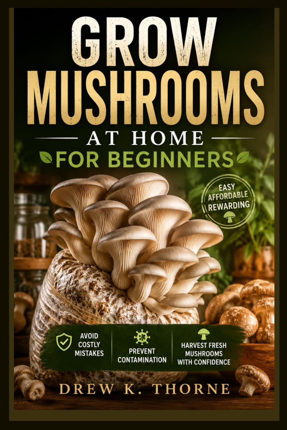 Grow Mushrooms at Home for Beginners: Avoid Costly Mistakes, Prevent Contamination, and Harvest Fresh Mushrooms with Confidence