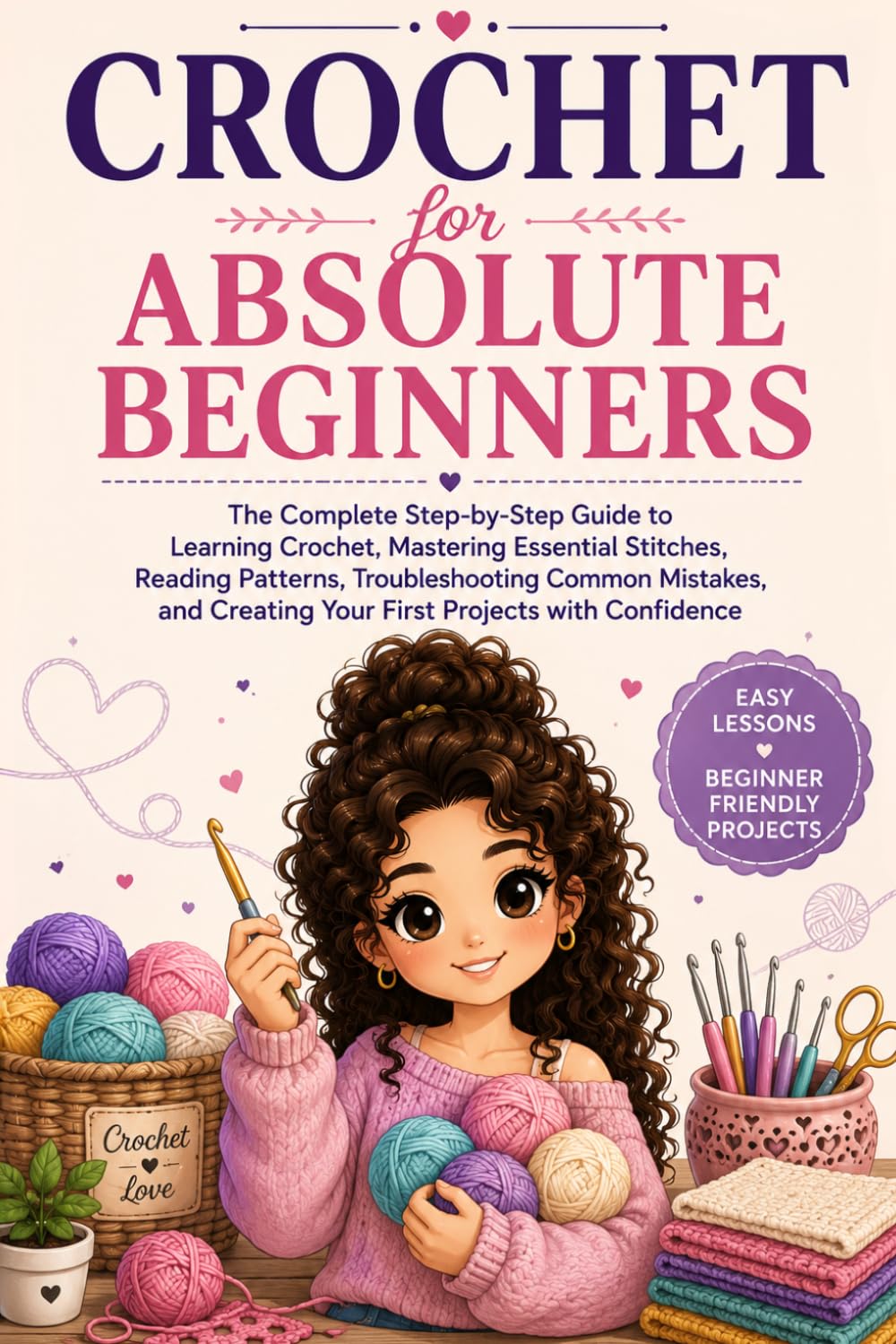 Crochet for Absolute Beginners: The Complete Step-by-Step Guide to Learning Crochet, Mastering Essential Stitches, Reading Patterns, Troubleshooting ... Creating Your First Projects with Confidence