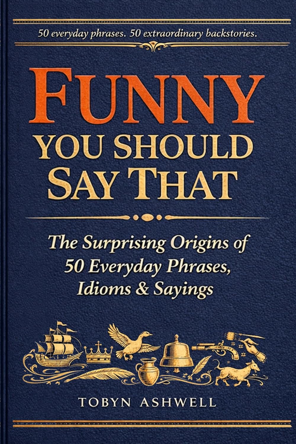 Funny You Should Say That: The Surprising Origins of 50 Everyday Phrases, Idioms & Sayings — and the Extraordinary History Behind Why We Say Them
