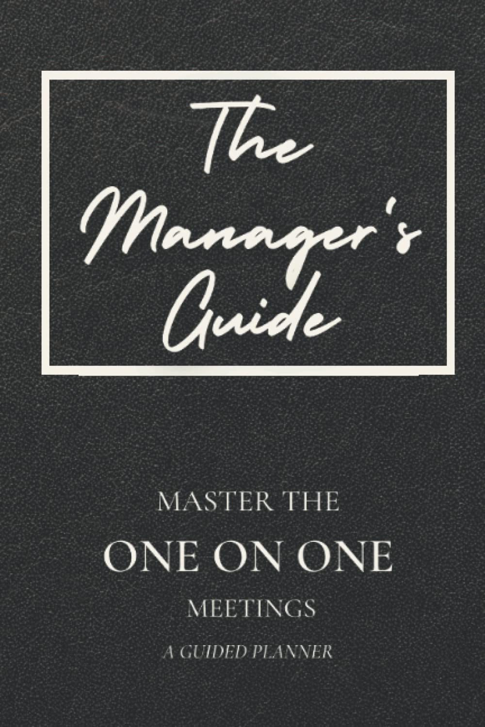 The Manager’s Guide To One On One Meetings Planner For New, Experienced Managers & Leaders: A Guided Workbook That Improves Your Managerial & Leadership Skills