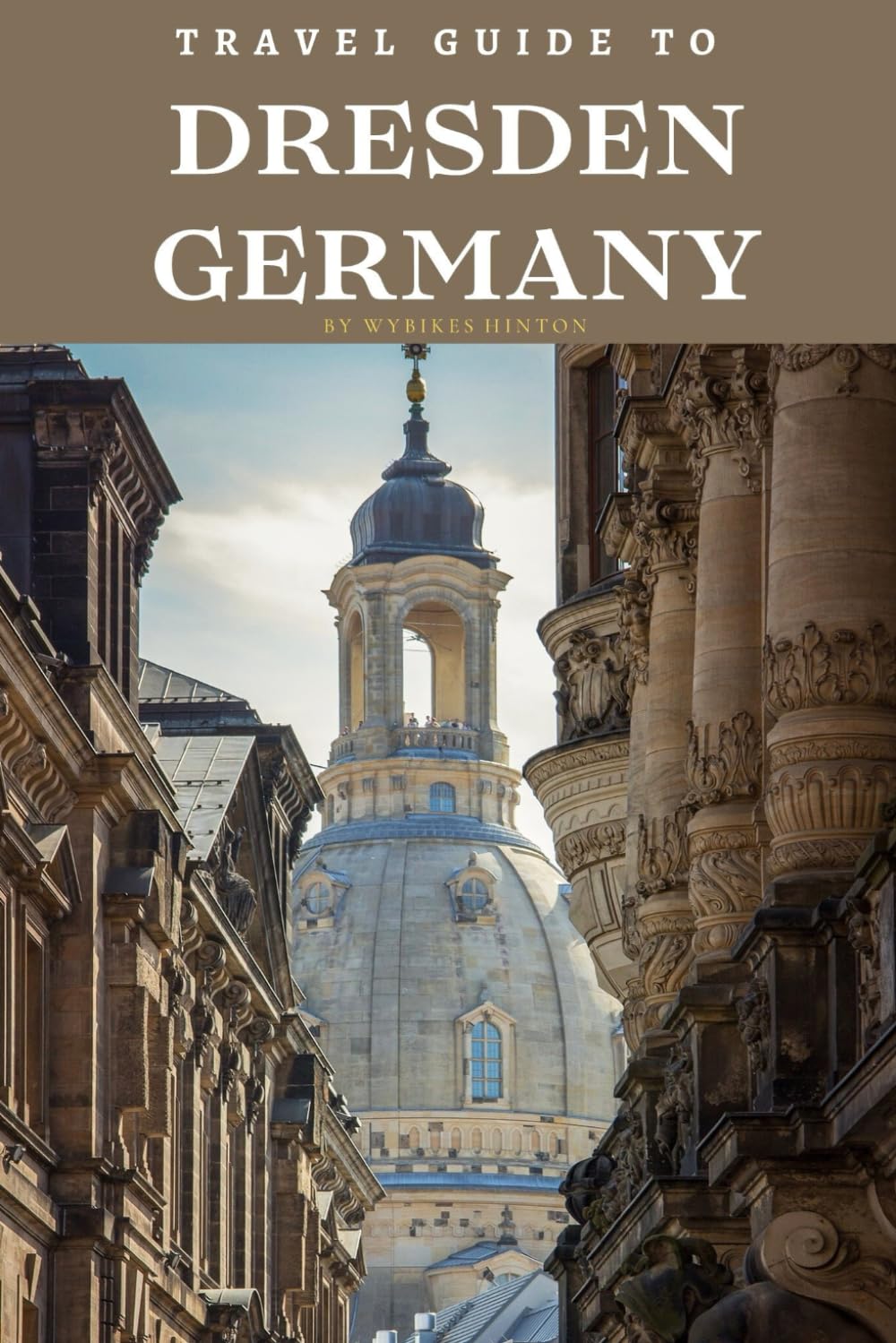 Travel Guide To Dresden, Germany: Escape to Its World: Your Ultimate Guide to Tranquil Beauty and Historic Grandeur! (Europe Travel Guides)
