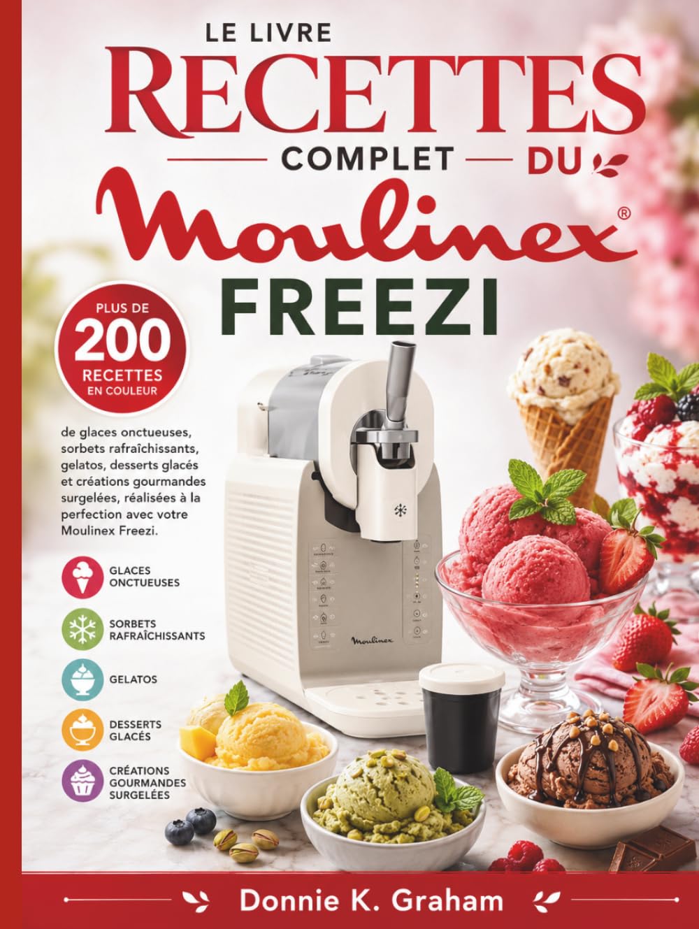 LE LIVRE RECETTES COMPLET DU MOULINEX FREEZI: Plus de 200 recettes en couleur de glaces onctueuses, sorbets rafraîchissants, gelatos, desserts glacés ... à la perfection avec votre Moulinex Freezi.