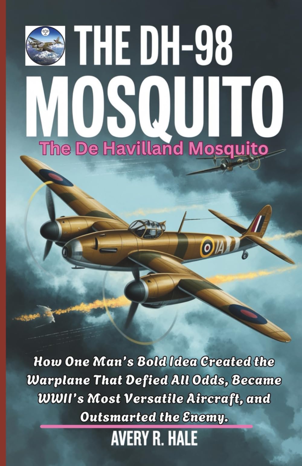 The DH-98 Mosquito: The De Havilland Mosquito: How One Man’s Bold Idea Created the Warplane That Defied All Odds, Became WWII’s Most Versatile ... of the World’s Legendary Aircraft.)
