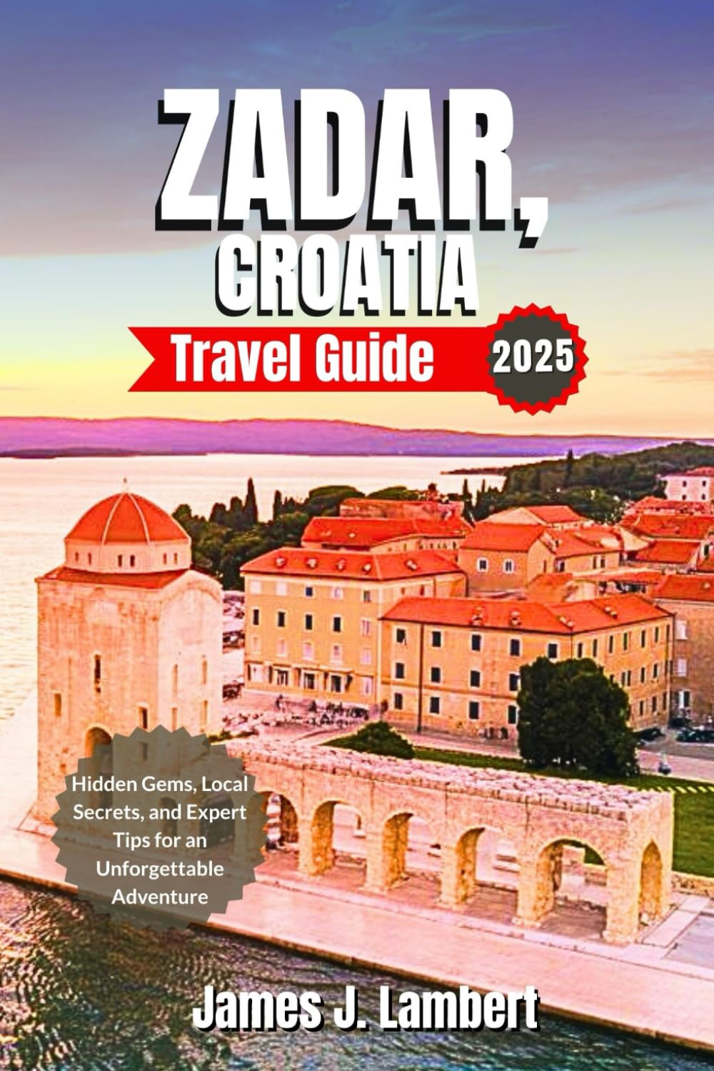 ZADAR, CROATIA TRAVEL GUIDE 2025: Hidden Gems, Local Secrets, and Expert Tips for an Unforgettable Adventure