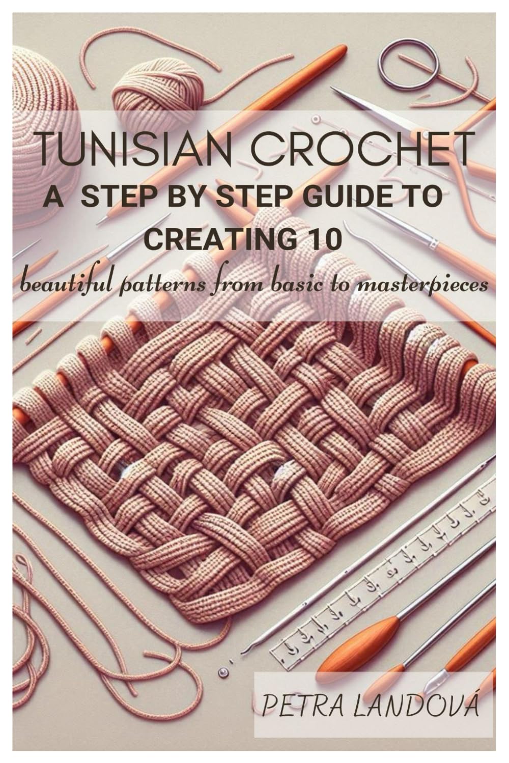 TUNISIAN CROCHET: A complete step by step guide to creating 10 beautiful patterns from basic to masterpieces