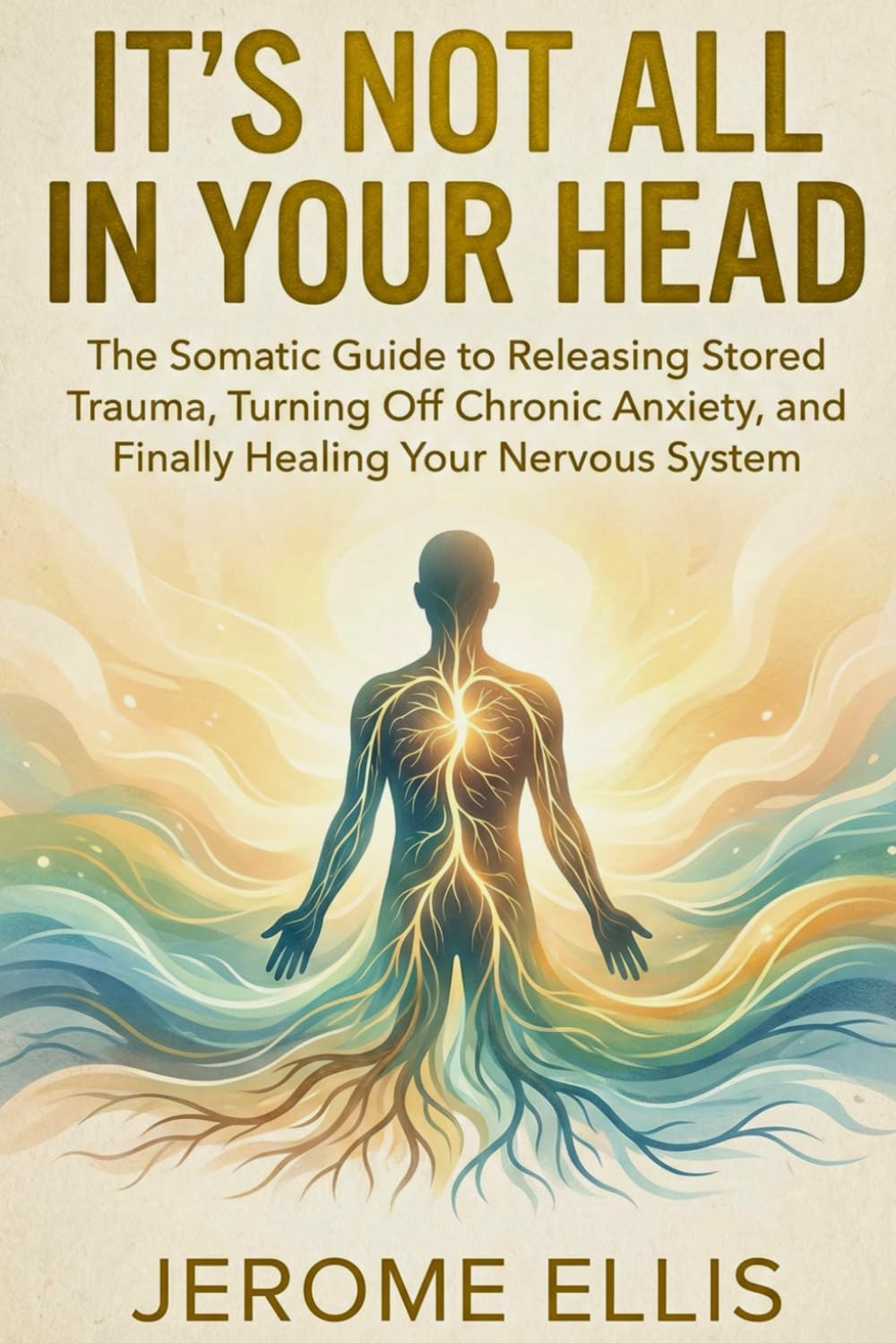 It’s Not All In Your Head: The Somatic Guide to Releasing Stored Trauma, Turning Off Chronic Anxiety, and Finally Healing Your Nervous System