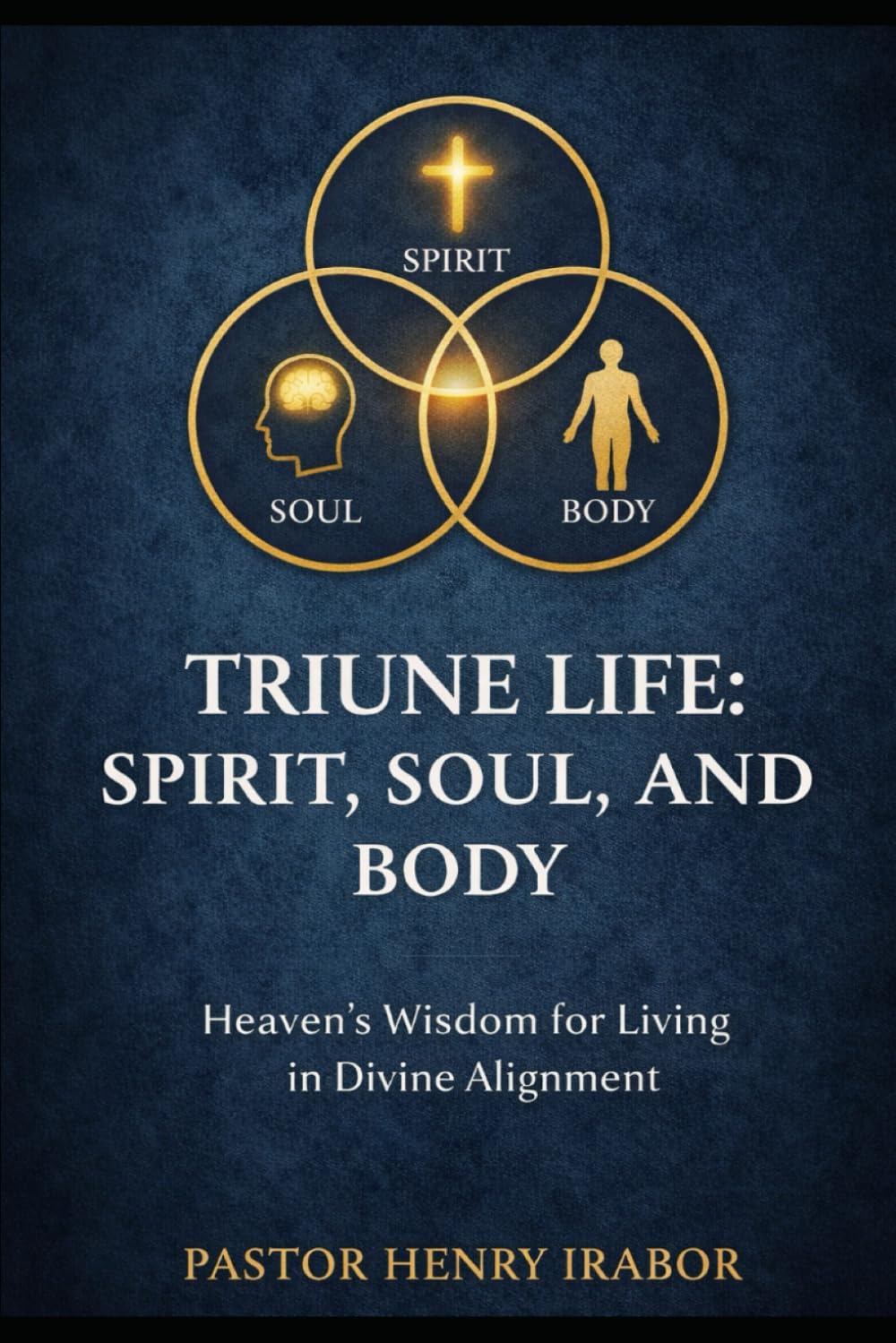 TRIUNE LIFE: SPIRIT, SOUL, AND BODY: Heaven's Wisdom for Living in Divine Alignment