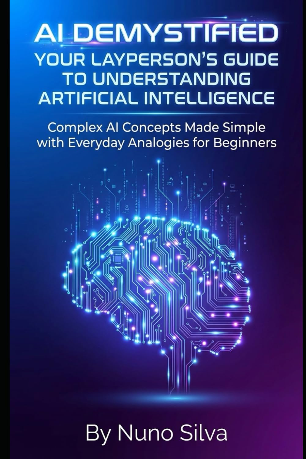 AI Demystified: Your Layperson's Guide to Understanding Artificial Intelligence: Complex AI Concepts Made Simple with Everyday Analogies for Beginners