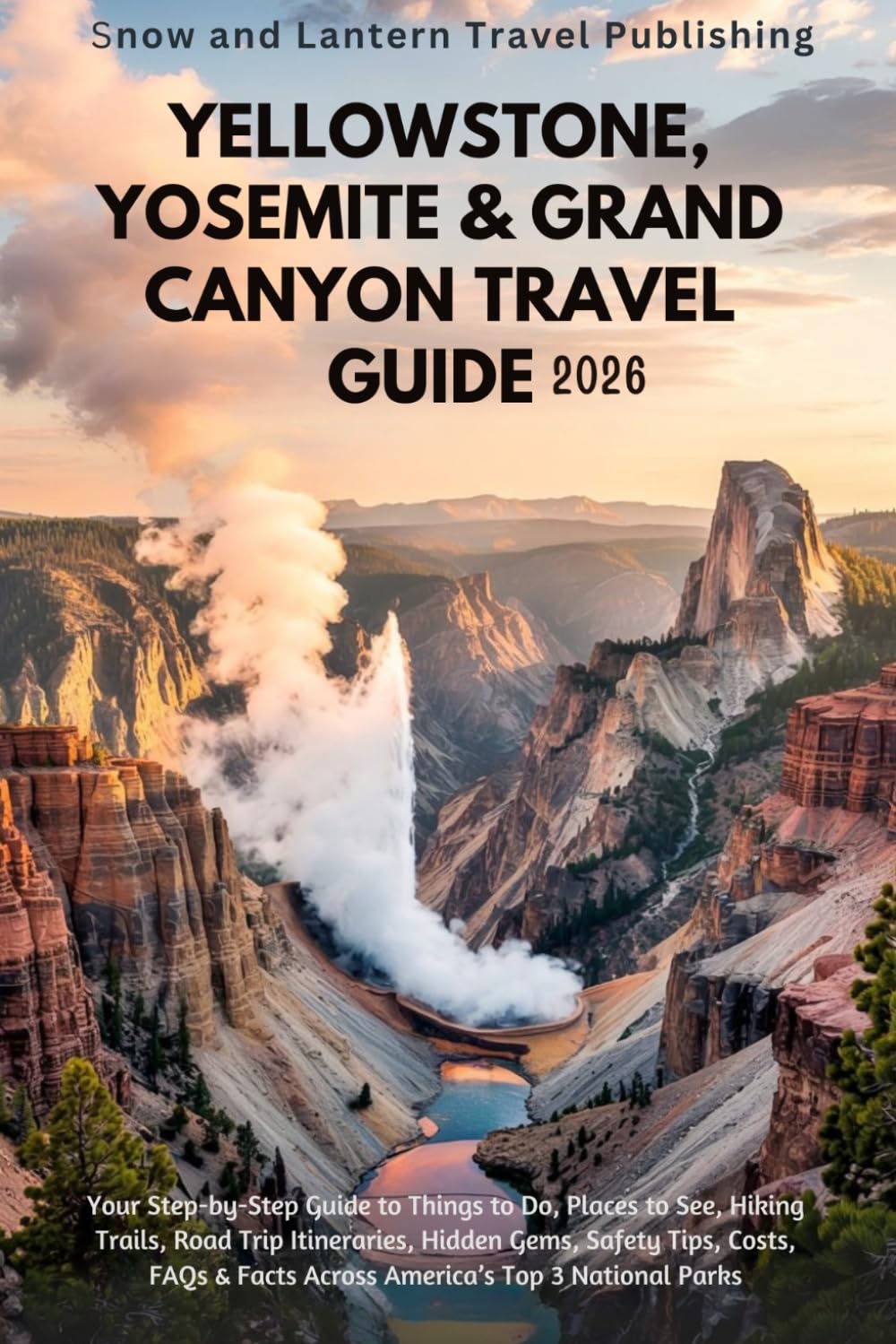 YELLOWSTONE, YOSEMITE & GRAND CANYON TRAVEL GUIDE 2026: Your Step-by-Step Guide to Things to Do, Places to See, Hiking Trails, Road Trip Itineraries, ... & Facts Across America’s Top 3 National Parks