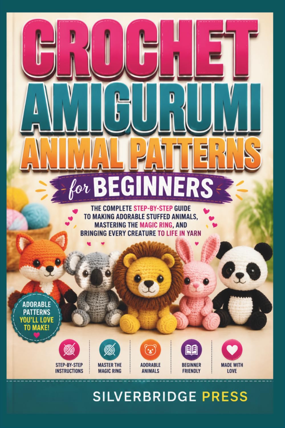 CROCHET AMIGURUMI ANIMAL PATTERNS FOR BEGINNERS: The Complete Step-by-Step Guide to Making Adorable Stuffed Animals, Mastering the Magic Ring, and Bringing Every Creature to Life in Yarn