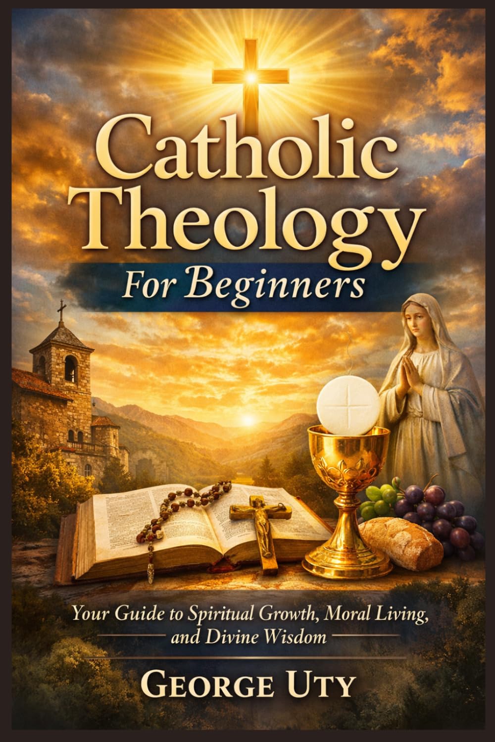 Catholic Theology For Beginners: Your Guide to Spiritual Growth, Moral Living, and Divine Wisdom