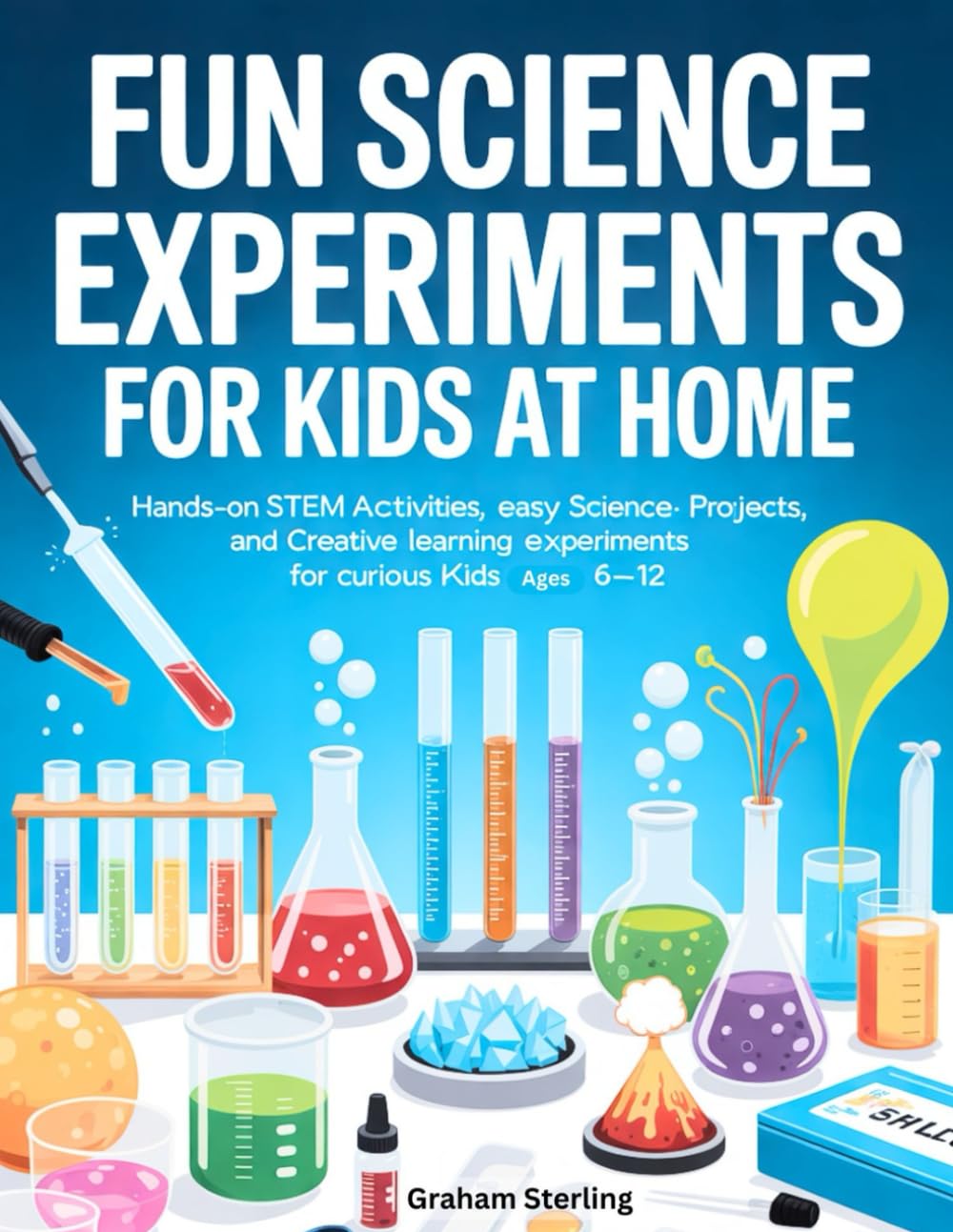 FUN SCIENCE EXPERIMENTS FOR KIDS AT HOME: Hands-On STEM Activities, Easy Science Projects, and Creative Learning Experiments for Curious Kids Ages 6–12