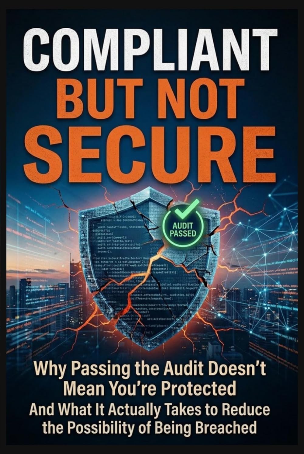 Compliant But Not Secure: Why Passing the Audit Doesn’t Mean You’re Protected And What It Actually Takes to Reduce the Possibility of Being Breached