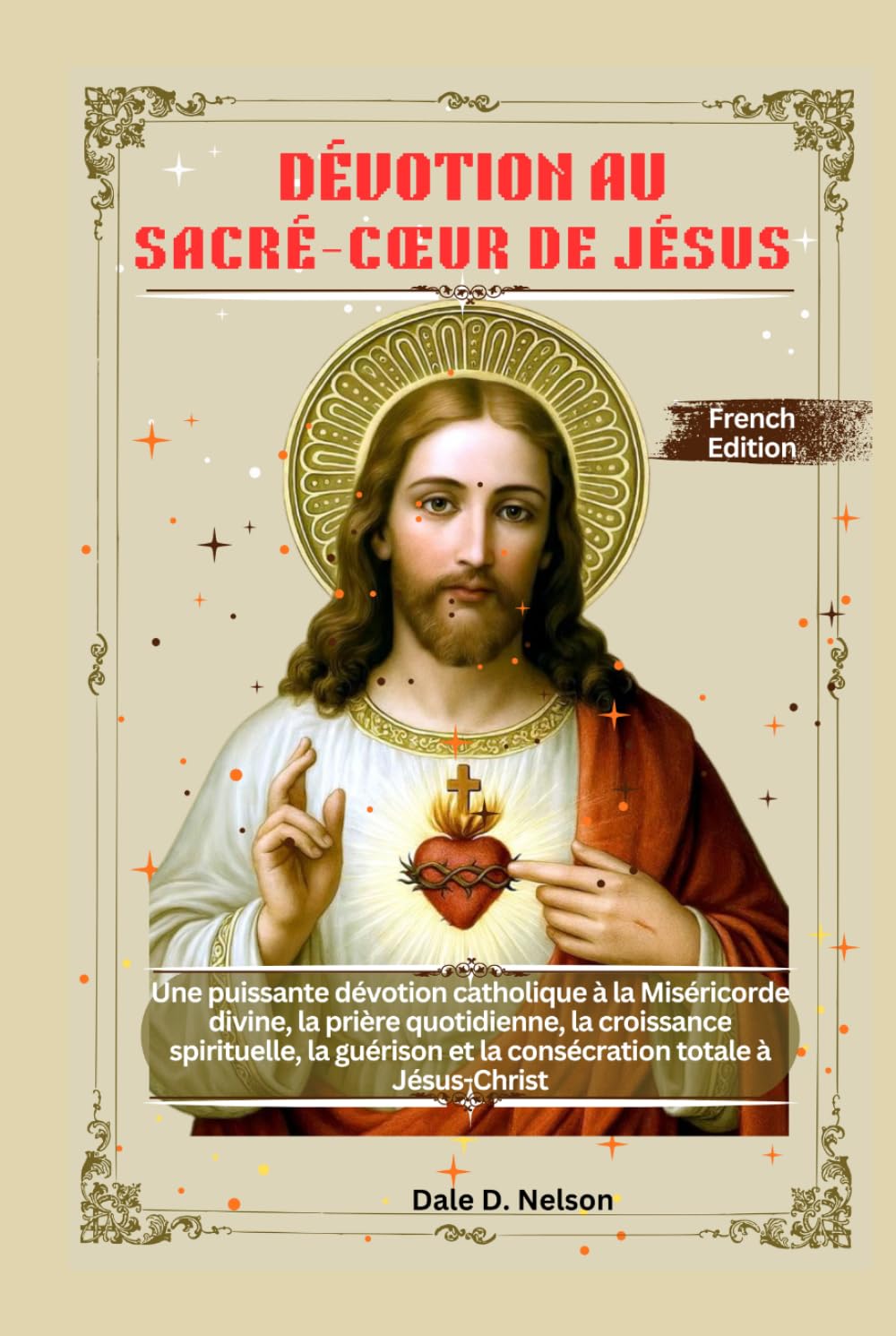 DÉVOTION AU SACRÉ-CŒUR DE JÉSUS: Une puissante dévotion catholique à la Miséricorde divine, la prière quotidienne, la croissance spirituelle, la guérison et la consécration totale à Jésus-Christ