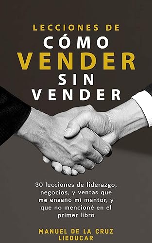 LECCIONES DE CÓMO VENDER SIN VENDER 30 lecciones de liderazgo, negocios, y ventas que me enseñó mi mentor, y que no mencioné en el primer libro