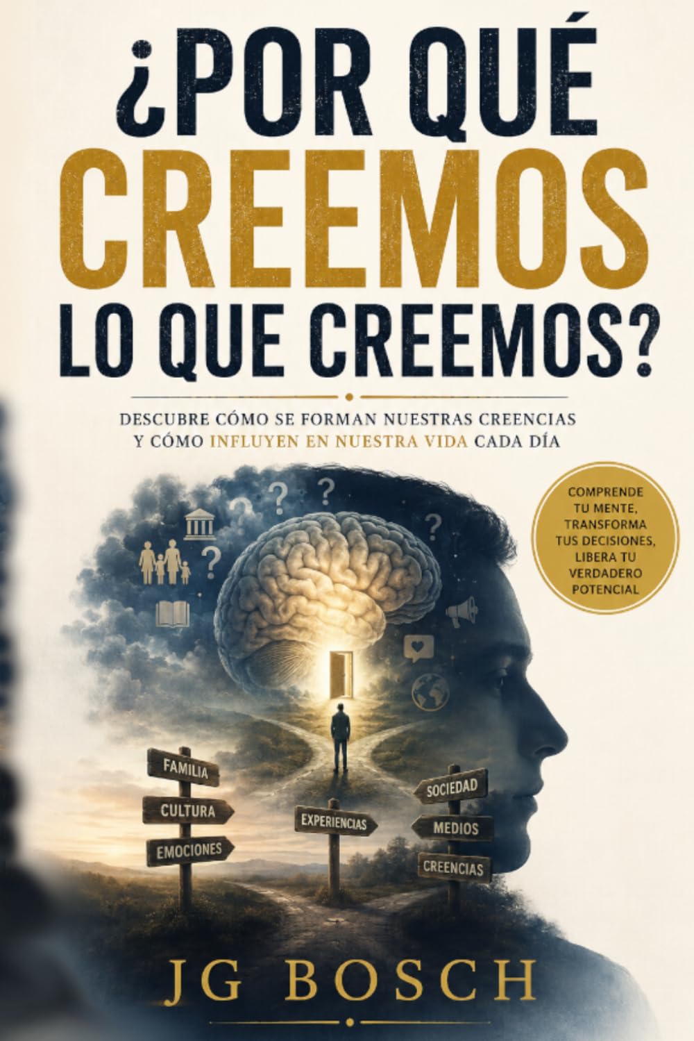 POR QUÉ CREEMOS LO QUE CREEMOS: Cómo se forman nuestras creencias y como inﬂuyen en nuestra vida a diaria (Entender lo que sientes)