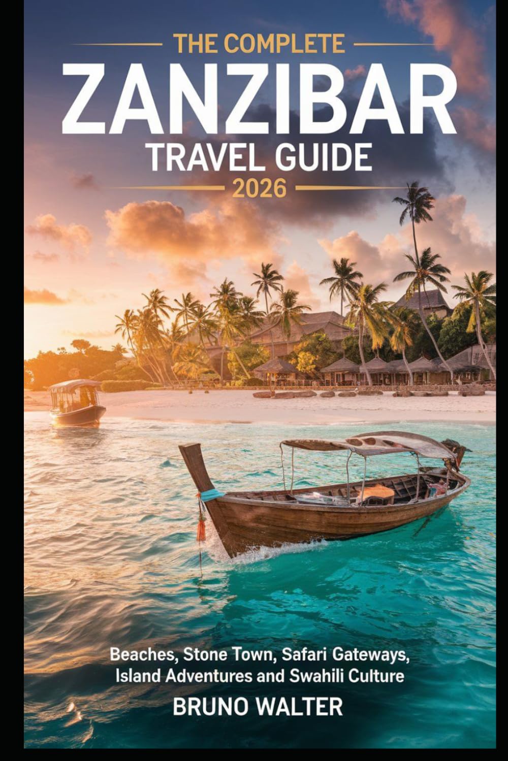 THE COMPLETE ZANZIBAR TRAVEL GUIDE 2026: Beaches, Stone Town, Safari Gateways, Island Adventures and Swahili Culture