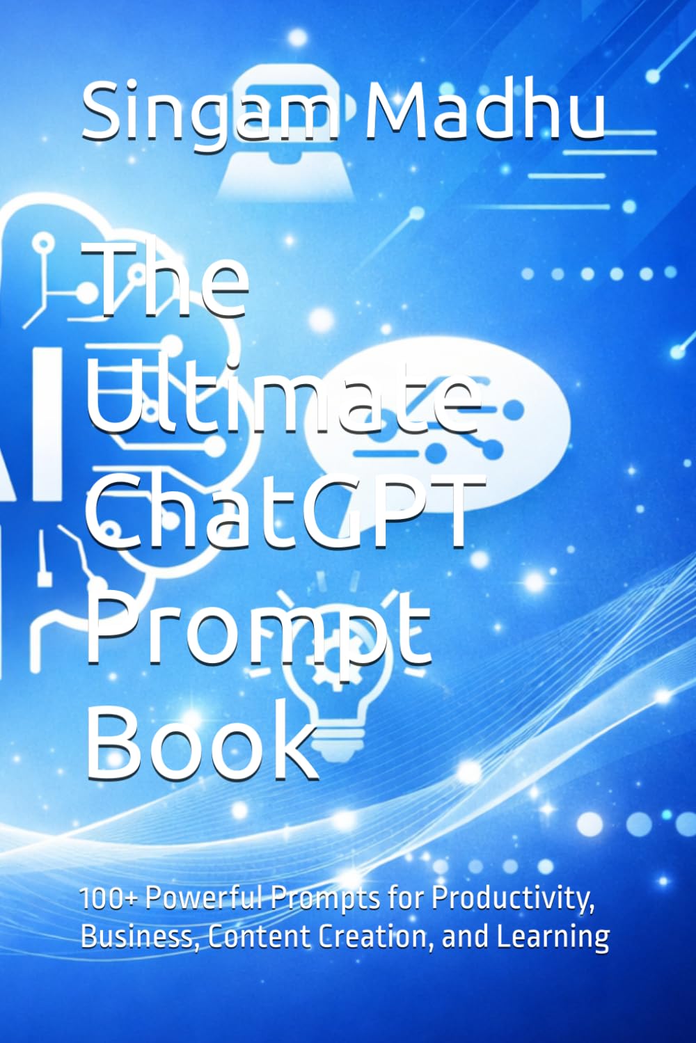 The Ultimate ChatGPT Prompt Book: 100+ Powerful Prompts for Productivity, Business, Content Creation, and Learning