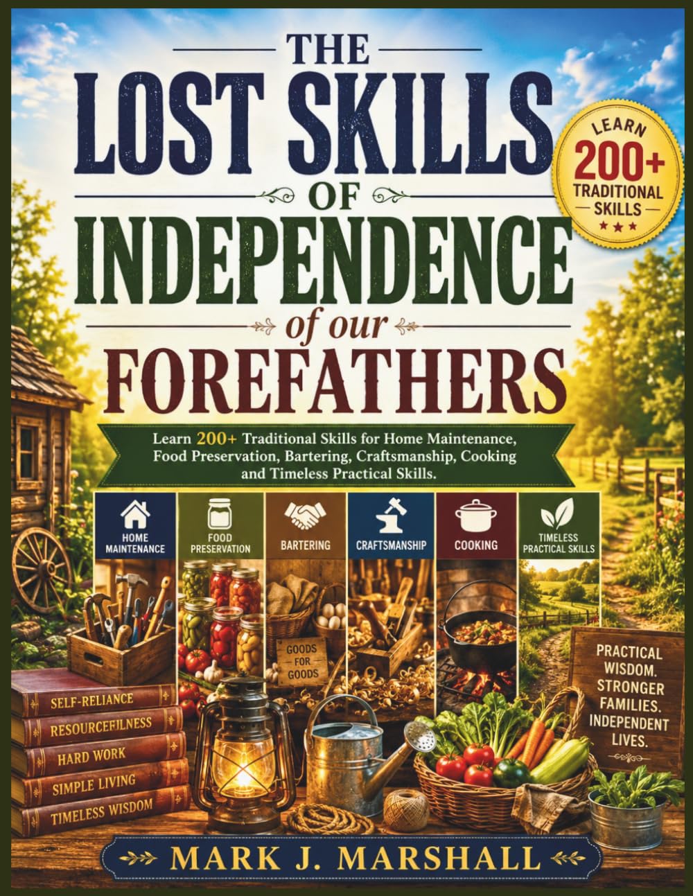 The Lost Skills of Independence of Our Forefathers: Learn 200+ Traditional Skills for Home Maintenance, Food Preservation, Bartering, Craftsmanship, Cooking and Timeless Practical Skills