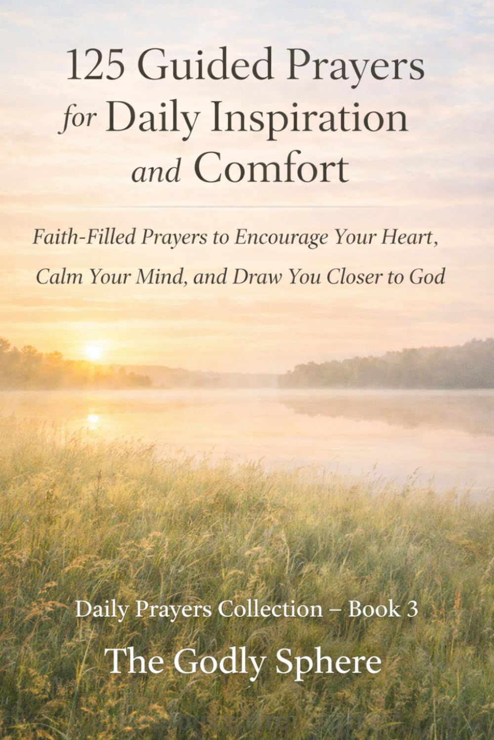 125 Guided Prayers for Daily Inspiration and Comfort: Faith-Filled Prayers to Encourage Your Heart, Calm Your Mind, and Draw You Closer to God (Daily Prayers Collection)