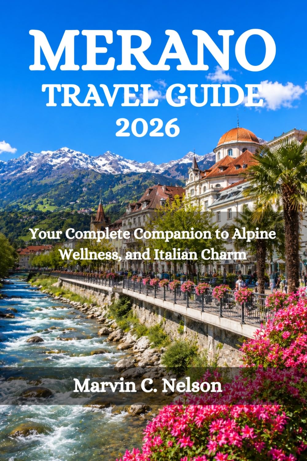 MERANO TRAVEL GUIDE 2026: Your Complete Companion to Alpine Wellness, and Italian Charm