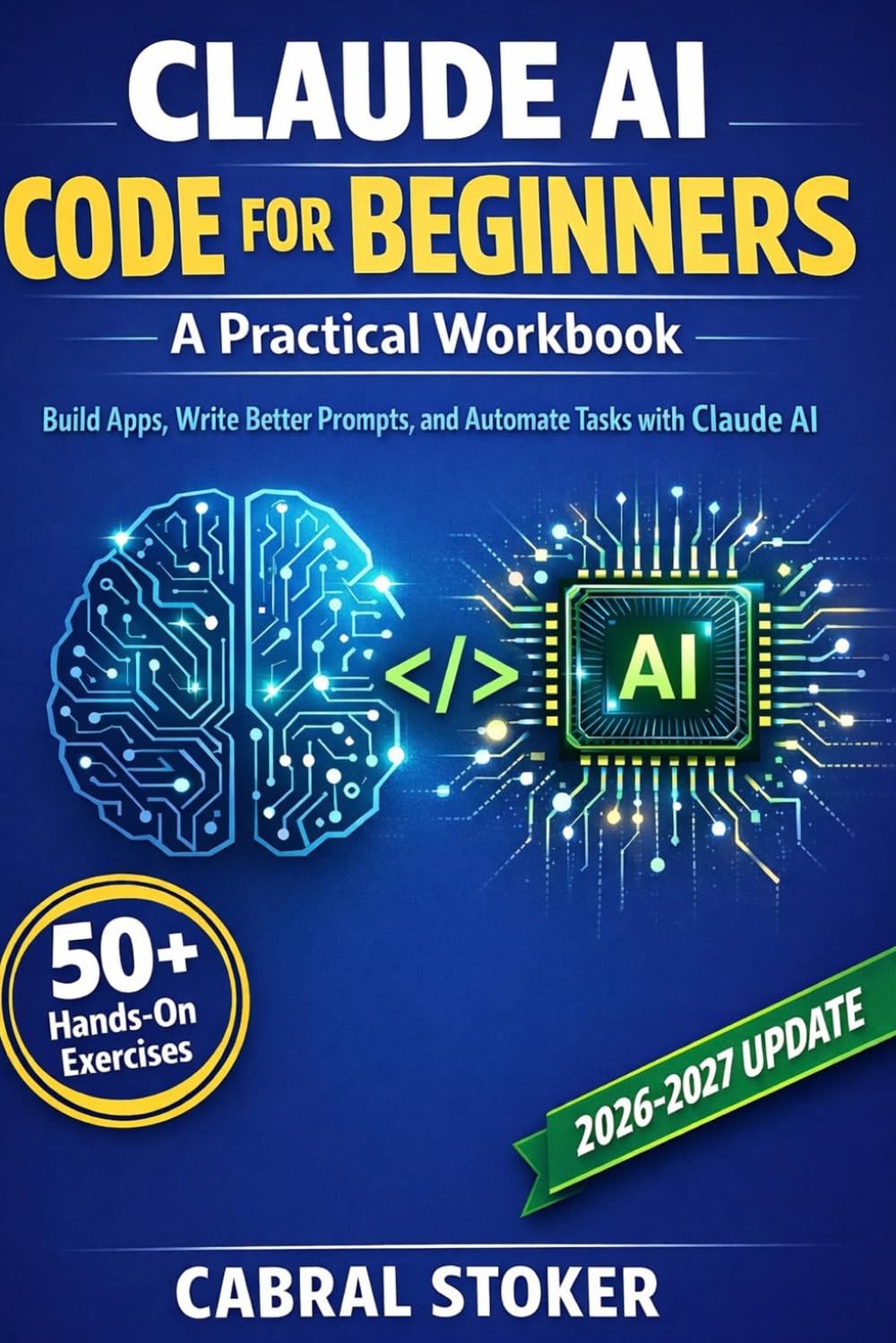 Claude AI Code for Beginners: A Practical Workbook: 50+ Hands-On Exercises to Help You Build Apps and Projects, Write Better Prompts, and Automate Tasks