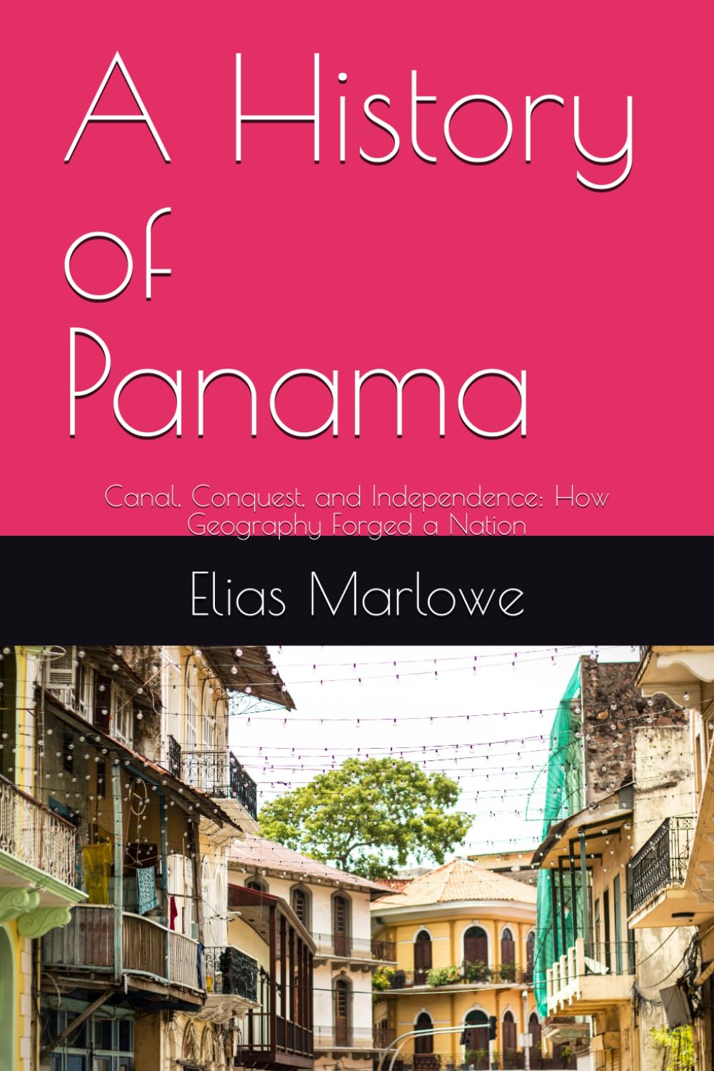 A History of Panama: Canal, Conquest, and Independence: How Geography Forged a Nation
