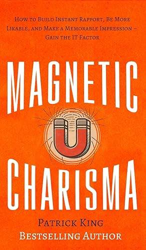 Magnetic Charisma: How to Build Instant Rapport, Be More Likable, and Make a Memorable Impression - Gain the It Factor