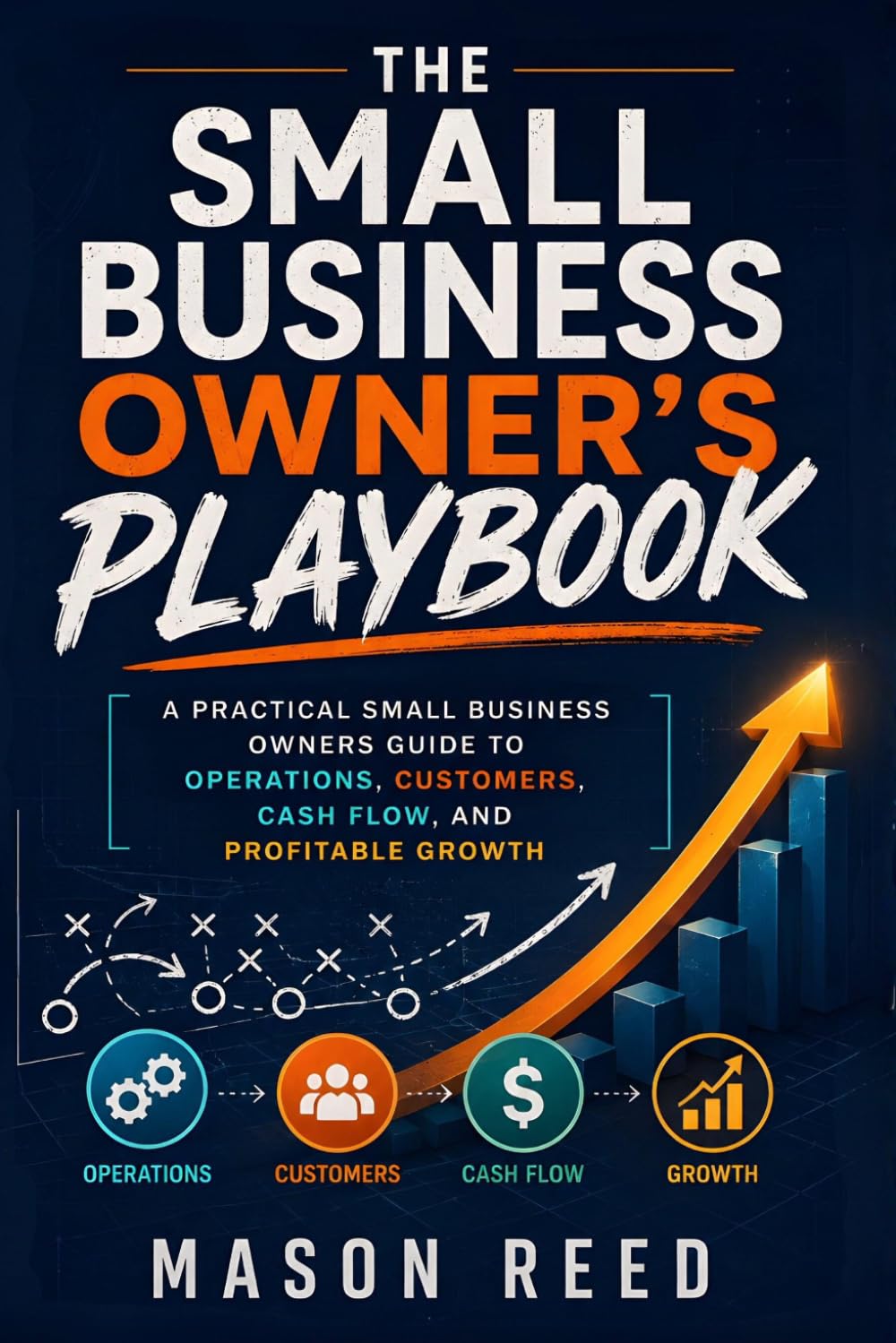 The Small Business Owner's Playbook: A Practical Small Business Owners Guide to Operations, Customers, Cash Flow, and Profitable Growth