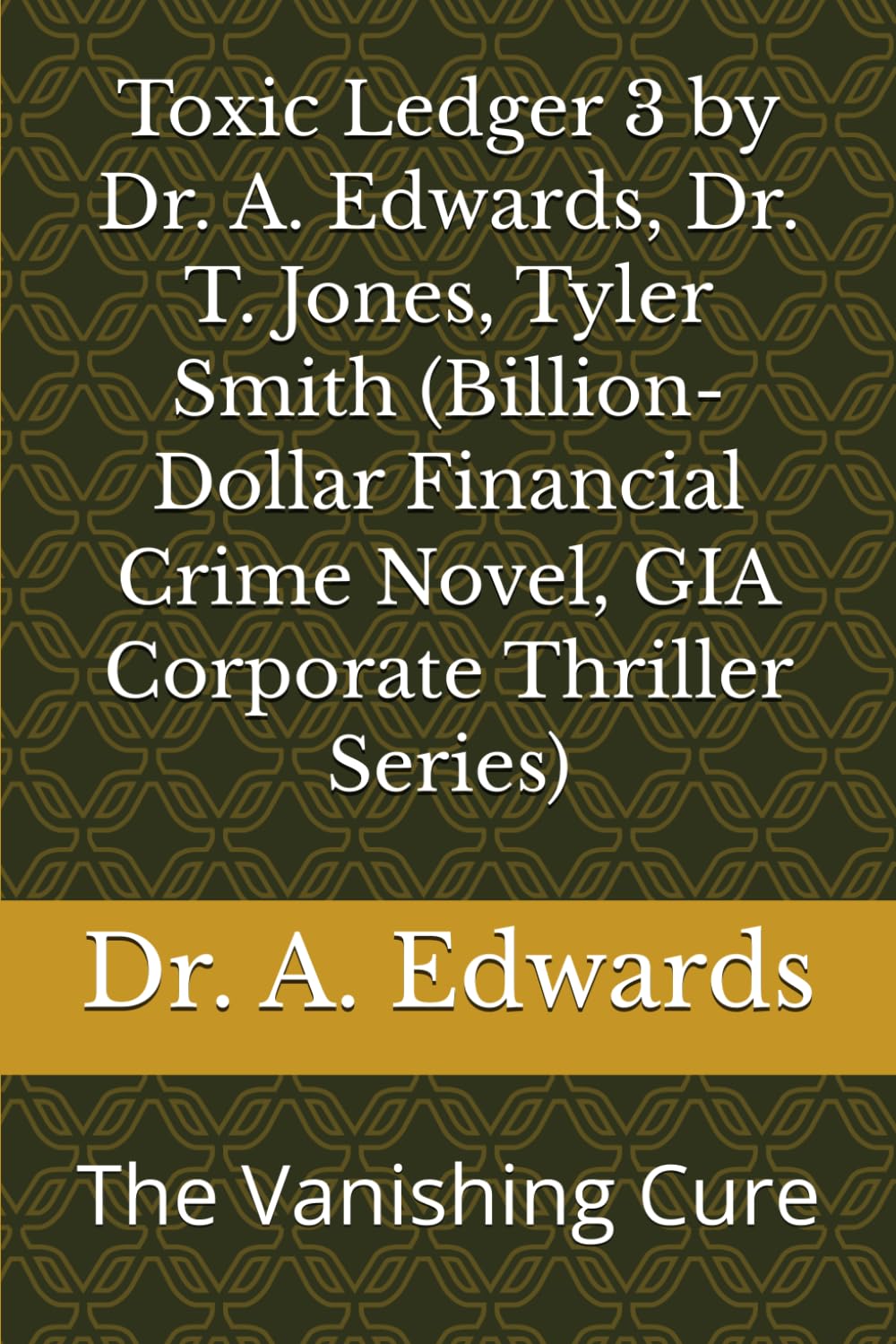 Toxic Ledger 3 by Dr. A. Edwards, Dr. T. Jones, Tyler Smith (Billion-Dollar Financial Crime Novel, GIA Corporate Thriller Series): The Vanishing Cure (Toxic Ledger, GIA Corporate Thriller Series)