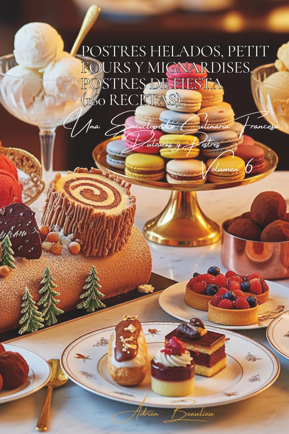 Postres Helados, Petit Fours y Mignardises, Postres de Fiesta (160 Recetas): Dulzuras y Postres Volume Seis