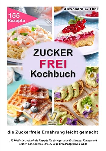 Zuckerfrei Kochbuch - die Zuckerfreie Ernährung leicht gemacht: 155 köstliche zuckerfreie Rezepte für eine gesunde Ernährung. Kochen und Backen ohne Zucker. Inkl. 30-Tage Ernährungsplan &amp; Tipps