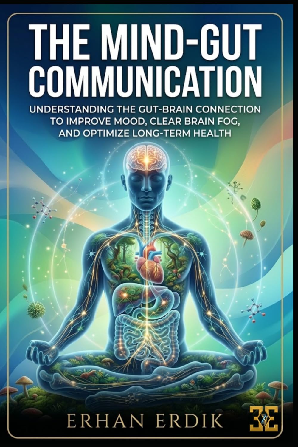 THE MIND-GUT COMMUNICATION: Understanding the Gut-Brain Connection to Improve Mood, Clear Brain Fog, and Optimize Long-Term Health