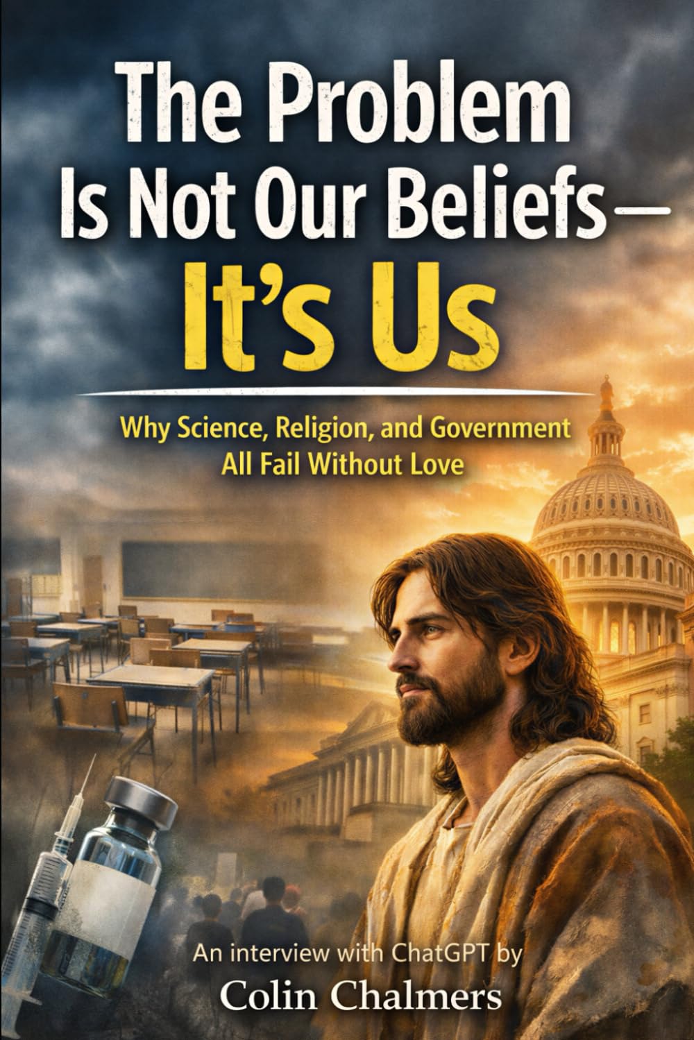 The Problem Is Not Our Beliefs--It's Us: Why Science, Religion, and Government All Fail Without Love