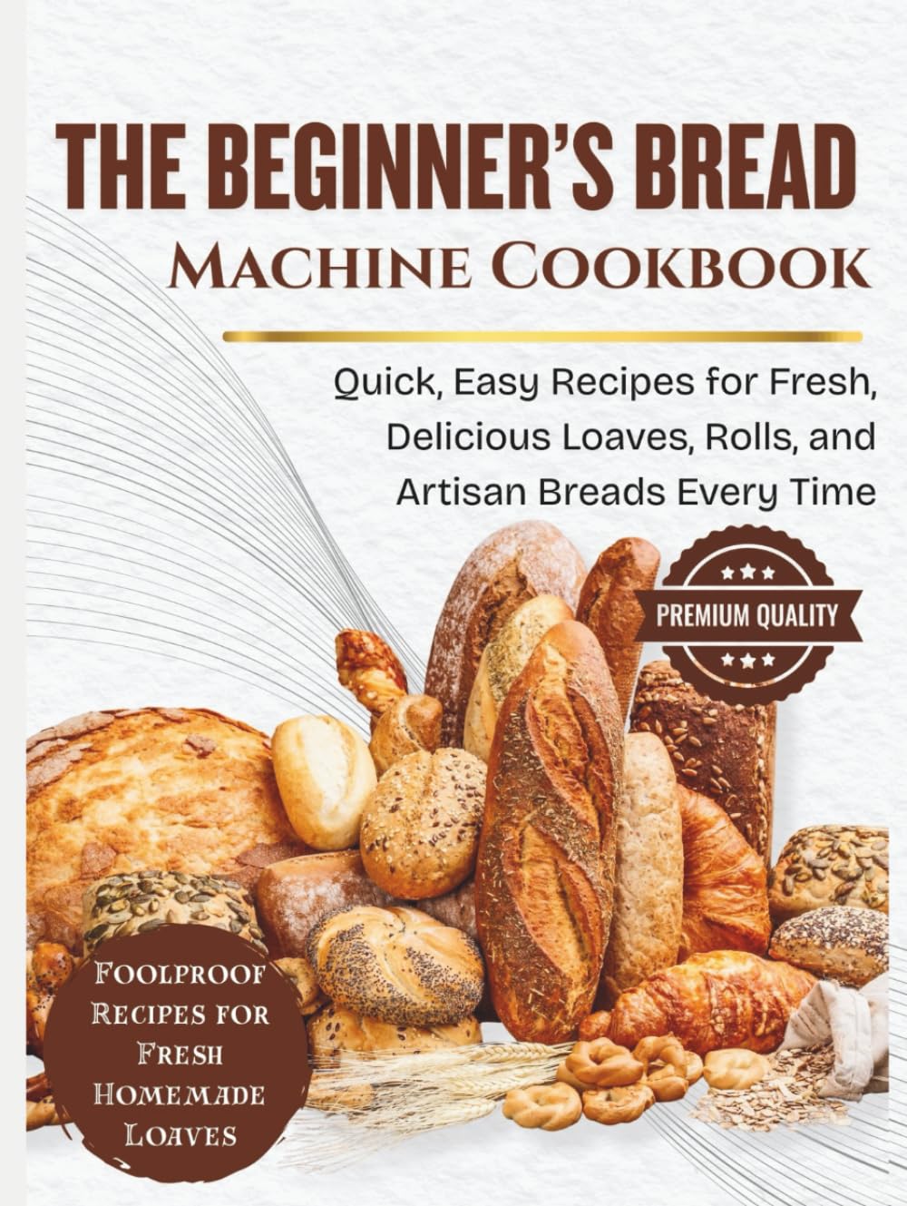 The Beginner’s Bread Machine Cookbook: Quick, Easy Recipes for Fresh, Delicious Loaves, Rolls, and Artisan Breads Every Time (SIMPLE BREAD BAKING SERIES)