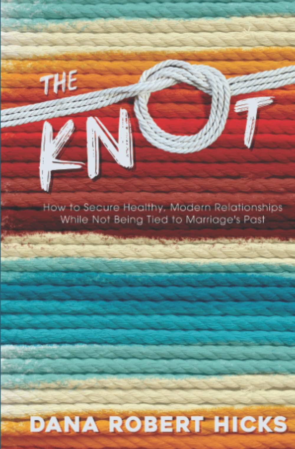 The Knot: How to Secure Healthy, Modern Relationships While Not Being Tied to Marriage's Past