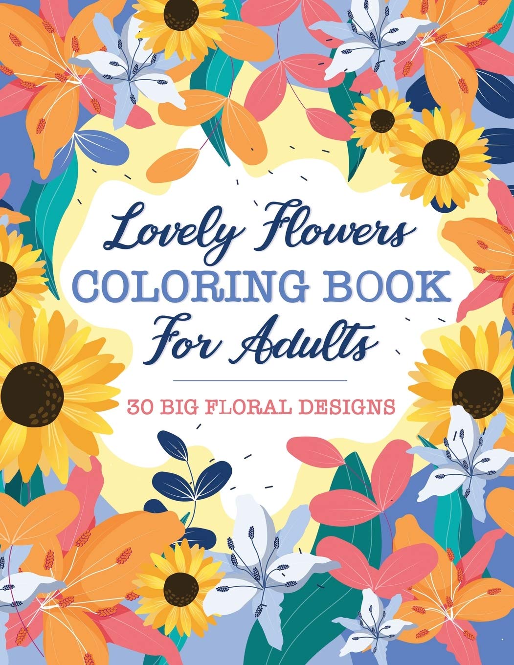 Lovely Flowers Coloring Book For Adults: 30 Big Floral Designs of Real Flowers Including Sunflowers, Daisies, Violets, Lilies, Roses and More!