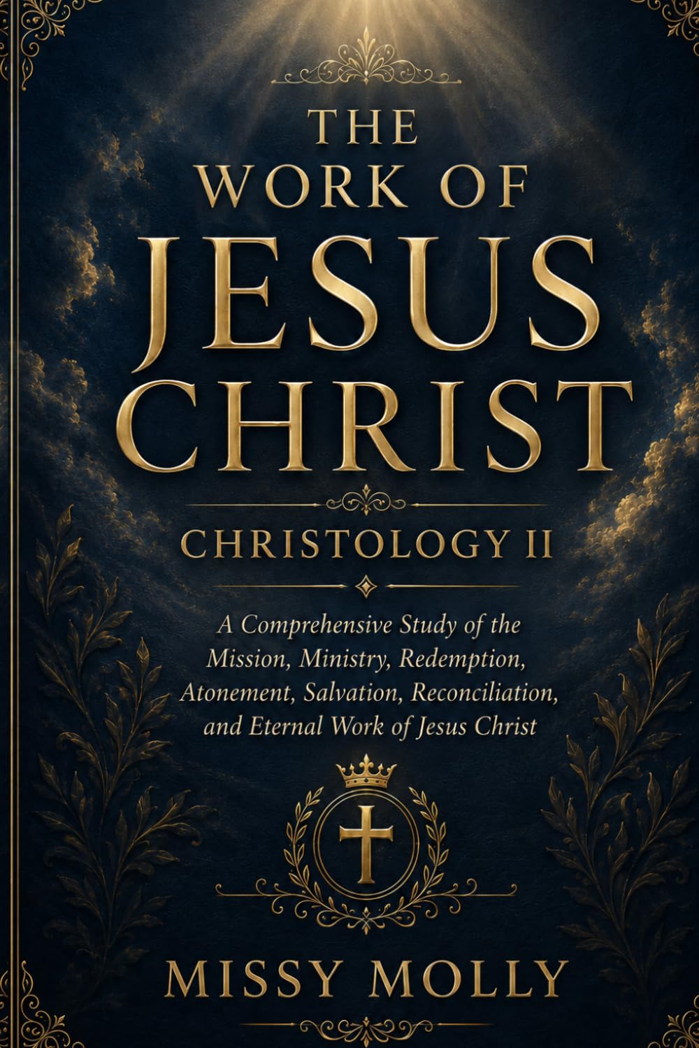 THE WORK OF JESUS CHRIST CHRISTOLOGY II: A Comprehensive Study of the Mission, Ministry, Redemption, Atonement, Salvation, Reconciliation, and Eternal Work of Jesus Christ (CHRISTOLOGY SERIES)