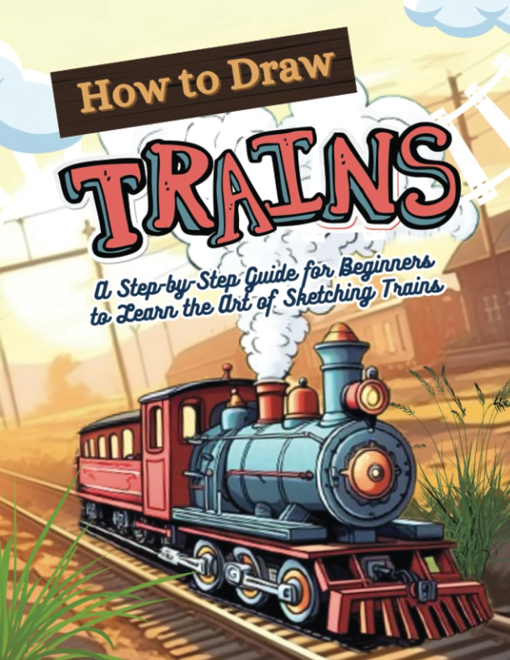 How to Draw Trains: A Step-by-Step Guide for Beginners to Learn the Art of Sketching Trains