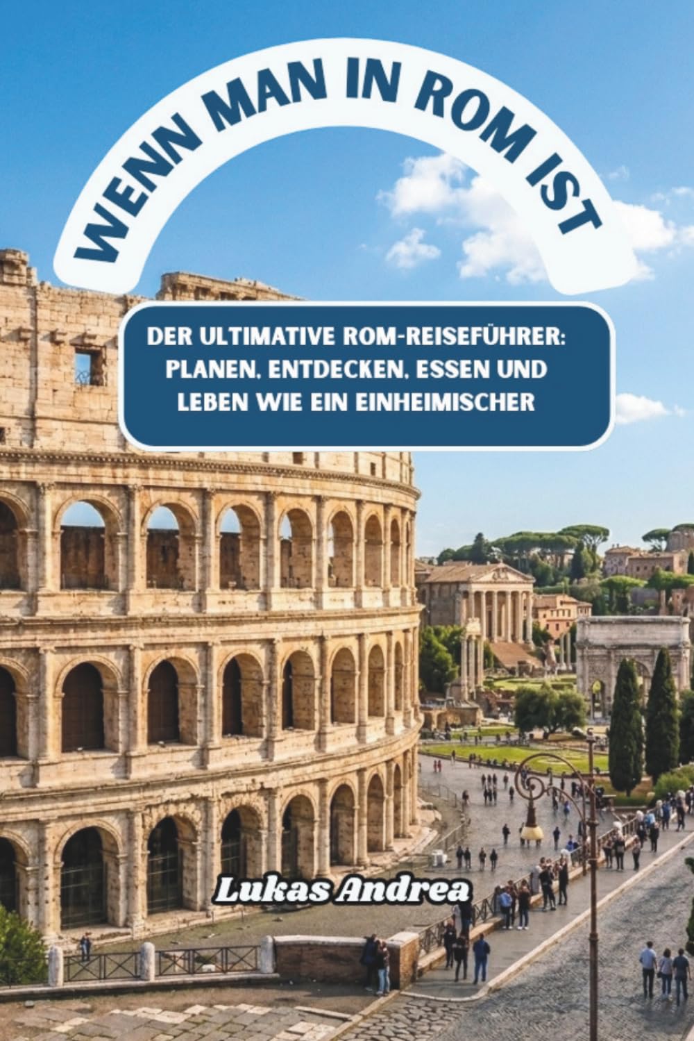 Wenn man in Rom ist: Der ultimative Rom-Reiseführer: Planen, Entdecken, Essen und Leben wie ein Einheimischer