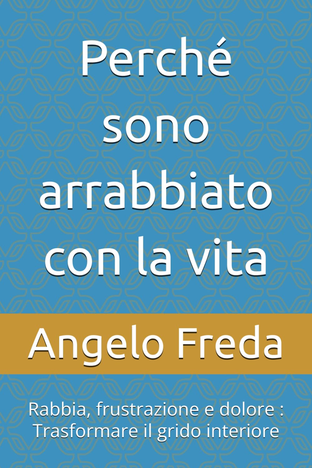 Perché sono arrabbiato con la vita: Rabbia, frustrazione e dolore : Trasformare il grido interiore (IL LIBRO DEL PERCHE')