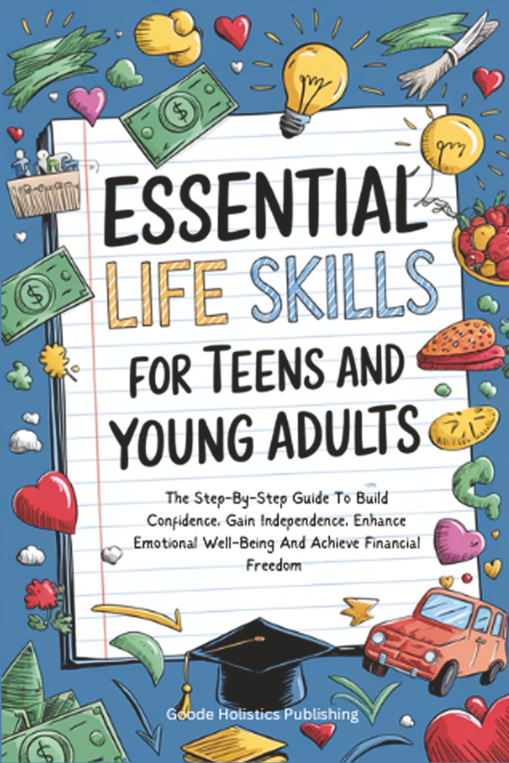 Essential Life Skills For Teens And Young Adults: The Step-By-Step Guide To Build Confidence, Gain Independence, Enhance Emotional Well-Being And Achieve Financial Freedom