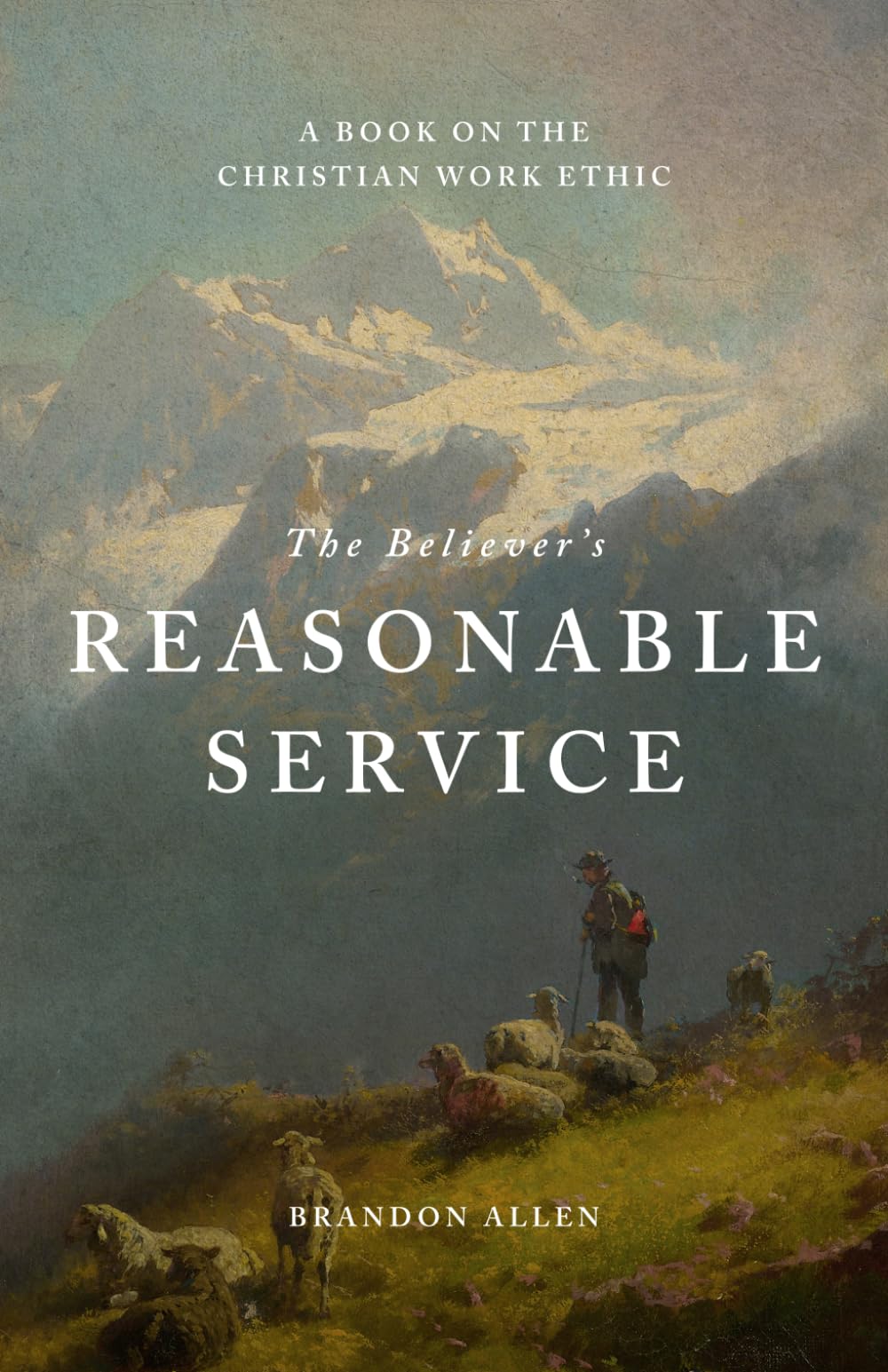 The Believer’s Reasonable Service: A Book on the Christian Work Ethic